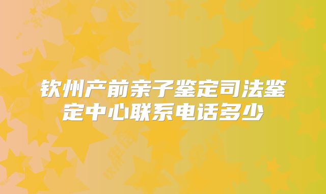 钦州产前亲子鉴定司法鉴定中心联系电话多少