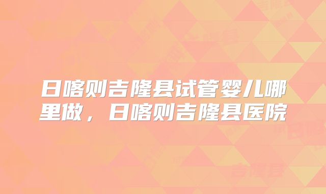 日喀则吉隆县试管婴儿哪里做，日喀则吉隆县医院