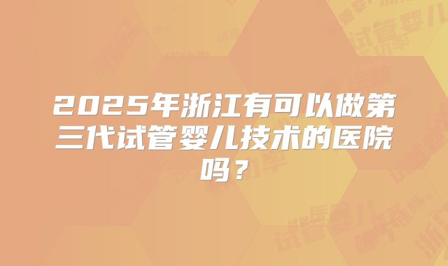 2025年浙江有可以做第三代试管婴儿技术的医院吗?