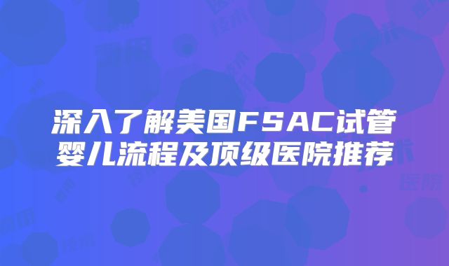 深入了解美国FSAC试管婴儿流程及顶级医院推荐