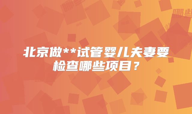 北京做**试管婴儿夫妻要检查哪些项目?