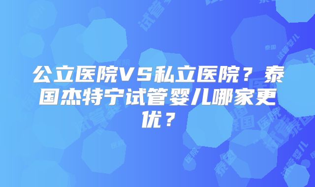 公立医院VS私立医院？泰国杰特宁试管婴儿哪家更优？