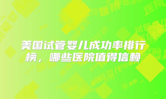 美国试管婴儿成功率排行榜，哪些医院值得信赖