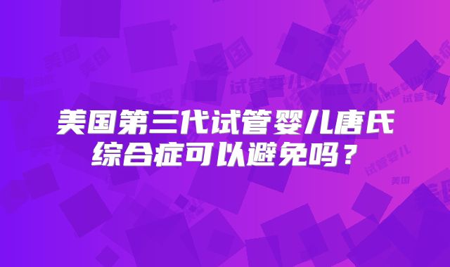 美国第三代试管婴儿唐氏综合症可以避免吗？