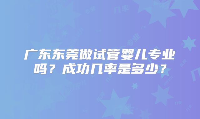 广东东莞做试管婴儿专业吗?成功几率是多少?