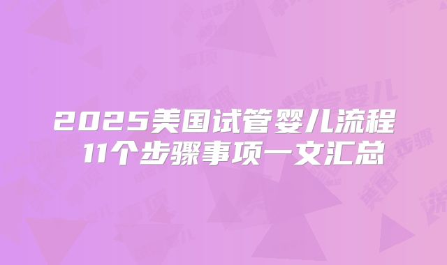 2025美国试管婴儿流程 11个步骤事项一文汇总