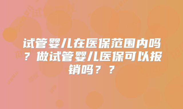 试管婴儿在医保范围内吗？做试管婴儿医保可以报销吗？？