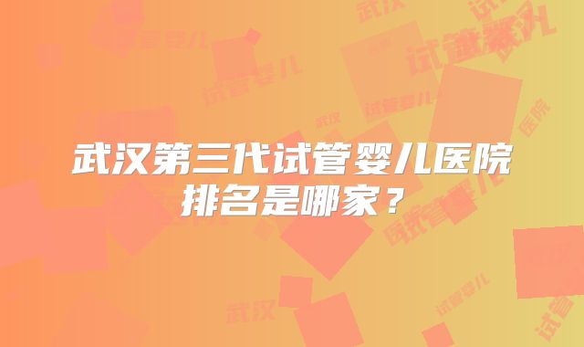 武汉第三代试管婴儿医院排名是哪家？