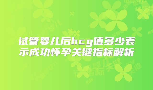 试管婴儿后hcg值多少表示成功怀孕关键指标解析