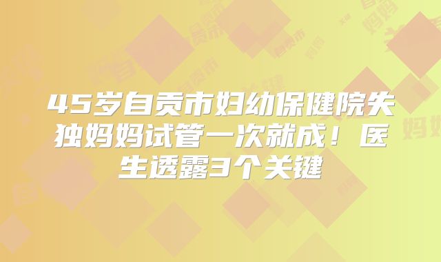45岁自贡市妇幼保健院失独妈妈试管一次就成!医生透露3个关键