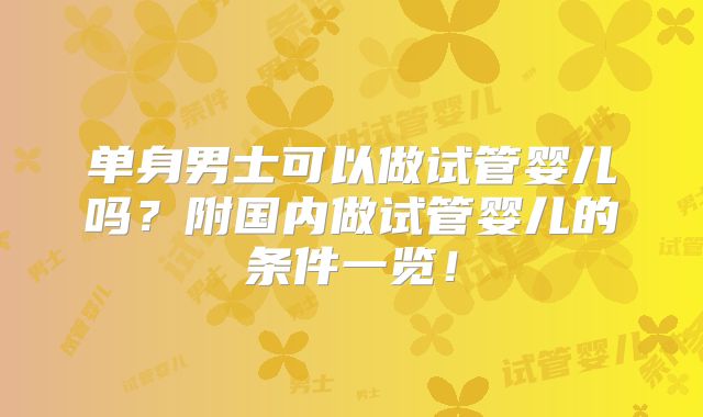 单身男士可以做试管婴儿吗？附国内做试管婴儿的条件一览！