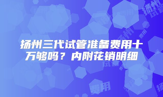 扬州三代试管准备费用十万够吗？内附花销明细