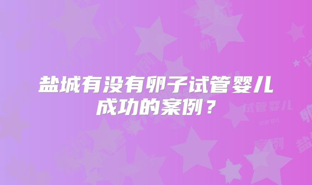 盐城有没有卵子试管婴儿成功的案例？
