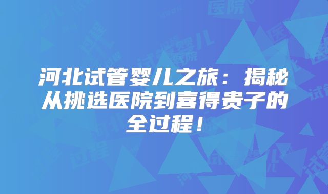 河北试管婴儿之旅:揭秘从挑选医院到喜得贵子的全过程!
