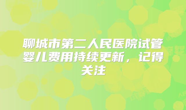 聊城市第二人民医院试管婴儿费用持续更新，记得关注