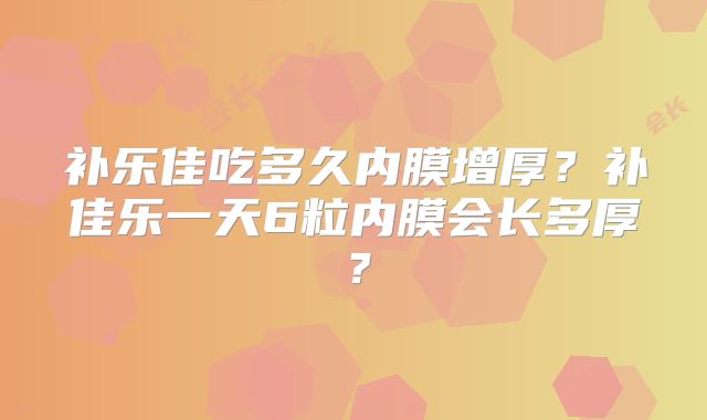 补乐佳吃多久内膜增厚?补佳乐一天6粒内膜会长多厚?