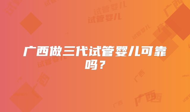 广西做三代试管婴儿可靠吗？