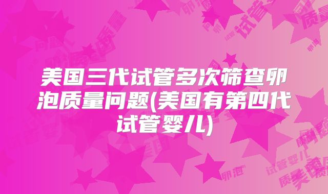 美国三代试管多次筛查卵泡质量问题(美国有第四代试管婴儿)