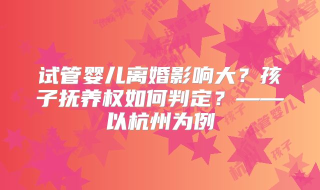 试管婴儿离婚影响大？孩子抚养权如何判定？——以杭州为例