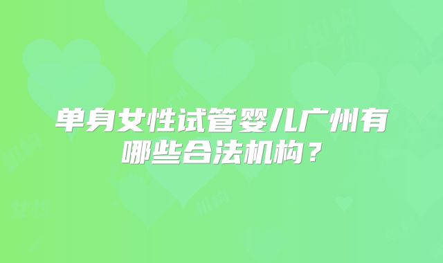 单身女性试管婴儿广州有哪些合法机构？