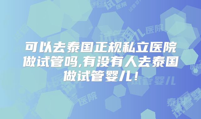 可以去泰国正规私立医院做试管吗,有没有人去泰国做试管婴儿!