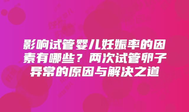影响试管婴儿妊娠率的因素有哪些？两次试管卵子异常的原因与解决之道