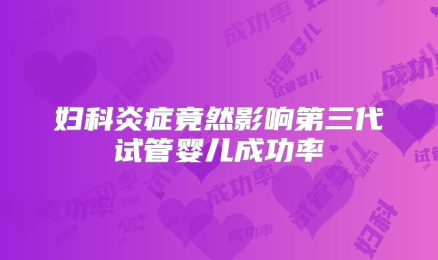 妇科炎症竟然影响第三代试管婴儿成功率