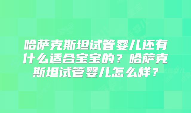 哈萨克斯坦试管婴儿还有什么适合宝宝的?哈萨克斯坦试管婴儿怎么样?