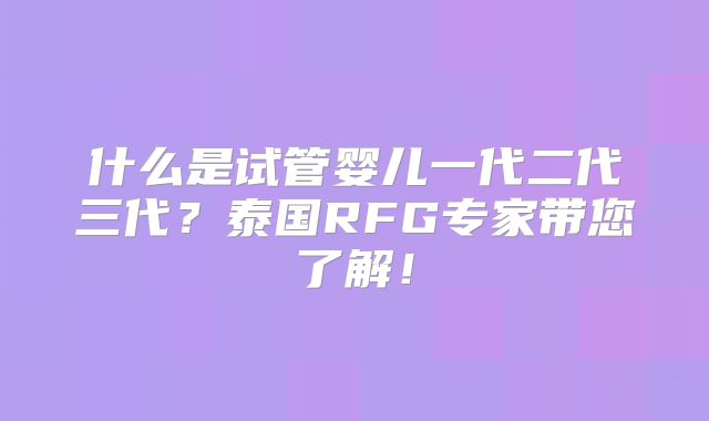 什么是试管婴儿一代二代三代？泰国RFG专家带您了解！