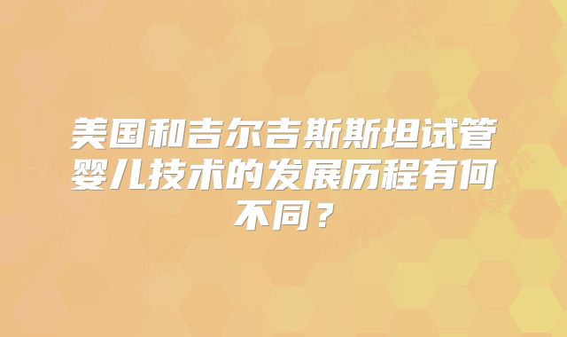 美国和吉尔吉斯斯坦试管婴儿技术的发展历程有何不同？