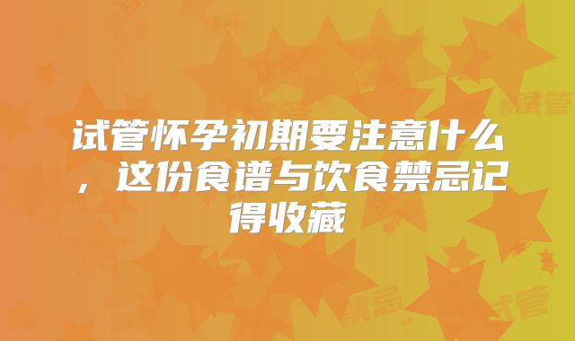 试管怀孕初期要注意什么，这份食谱与饮食禁忌记得收藏