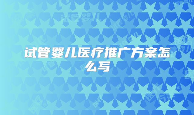 试管婴儿医疗推广方案怎么写