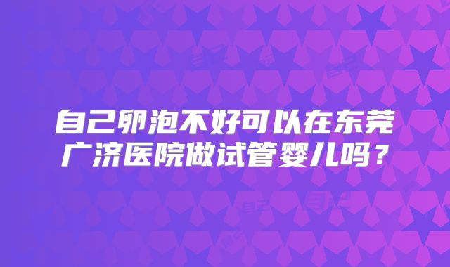 自己卵泡不好可以在东莞广济医院做试管婴儿吗?