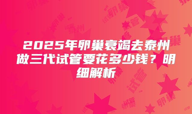 2025年卵巢衰竭去泰州做三代试管要花多少钱？明细解析