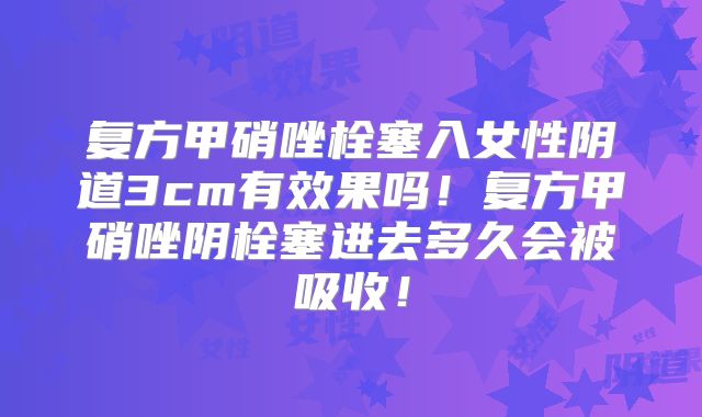 复方甲硝唑栓塞入女性阴道3cm有效果吗!复方甲硝唑阴栓塞进去多久会被吸收!