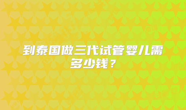 到泰国做三代试管婴儿需多少钱？