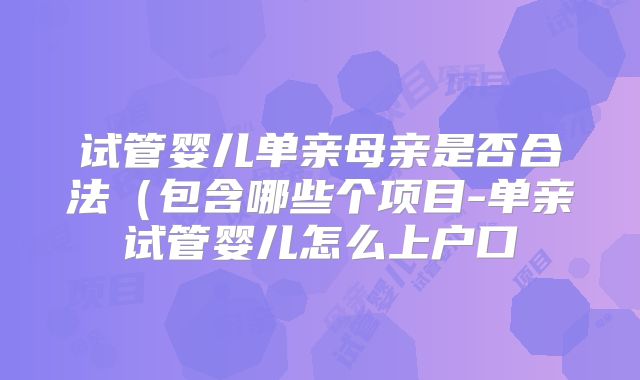 试管婴儿单亲母亲是否合法（包含哪些个项目-单亲试管婴儿怎么上户口