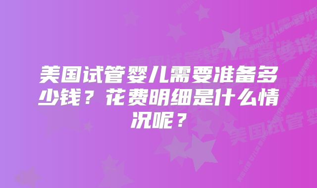 美国试管婴儿需要准备多少钱？花费明细是什么情况呢？