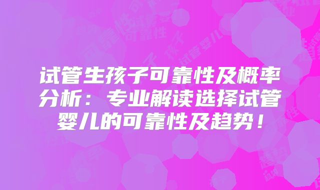 试管生孩子可靠性及概率分析：专业解读选择试管婴儿的可靠性及趋势！