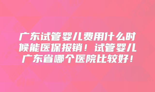 广东试管婴儿费用什么时候能医保报销！试管婴儿广东省哪个医院比较好！