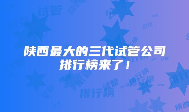陕西最大的三代试管公司排行榜来了！
