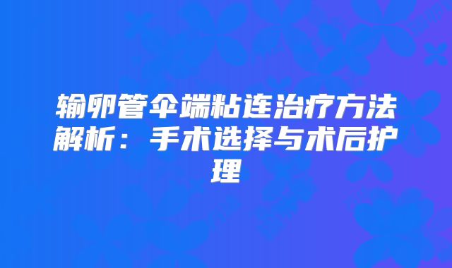 输卵管伞端粘连治疗方法解析：手术选择与术后护理