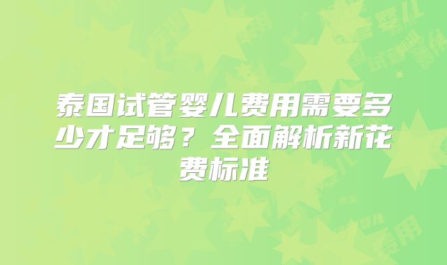 泰国试管婴儿费用需要多少才足够?全面解析新花费标准