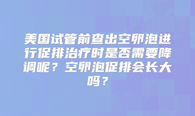 美国试管前查出空卵泡进行促排治疗时是否需要降调呢？空卵泡促排会长大吗？