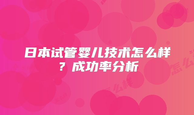 日本试管婴儿技术怎么样？成功率分析