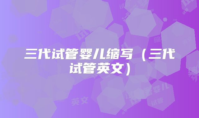 三代试管婴儿缩写（三代试管英文）