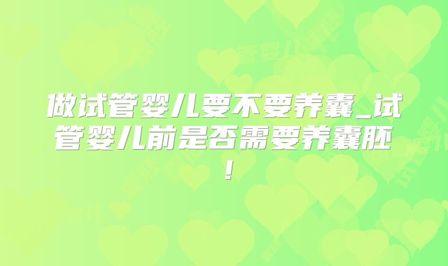 做试管婴儿要不要养囊_试管婴儿前是否需要养囊胚!