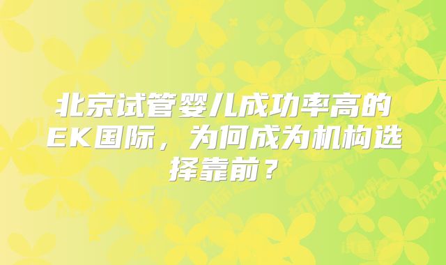 北京试管婴儿成功率高的EK国际，为何成为机构选择靠前？