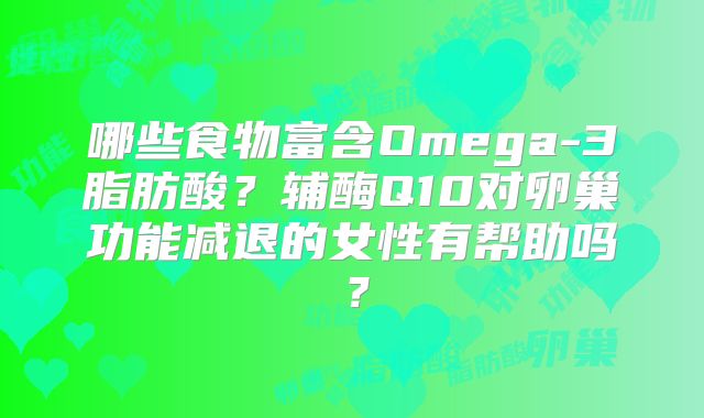 哪些食物富含Omega-3脂肪酸？辅酶Q10对卵巢功能减退的女性有帮助吗？