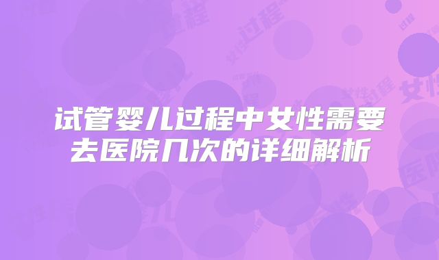 试管婴儿过程中女性需要去医院几次的详细解析